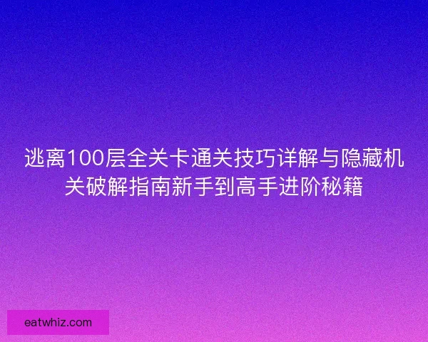 逃离100层全关卡通关技巧详解与隐藏机关破解指南新手到高手进阶秘籍 逃离100层全关卡通关技巧详解与隐藏机关破解指南新手到高手进阶秘籍