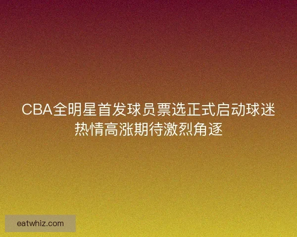 CBA全明星首发球员票选正式启动球迷热情高涨期待激烈角逐 CBA全明星首发球员票选正式启动球迷热情高涨期待激烈角逐