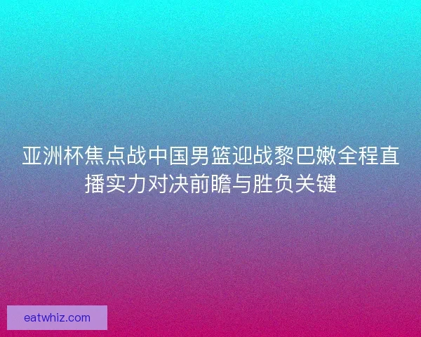亚洲杯焦点战中国男篮迎战黎巴嫩全程直播实力对决前瞻与胜负关键 亚洲杯焦点战中国男篮迎战黎巴嫩全程直播实力对决前瞻与胜负关键