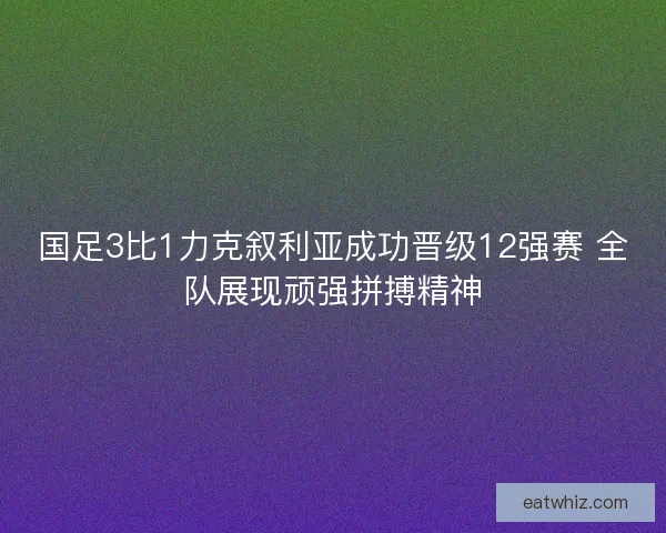 国足3比1力克叙利亚成功晋级12强赛 全队展现顽强拼搏精神 国足3比1力克叙利亚成功晋级12强赛 全队展现顽强拼搏精神