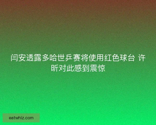 闫安透露多哈世乒赛将使用红色球台 许昕对此感到震惊 闫安透露多哈世乒赛将使用红色球台 许昕对此感到震惊