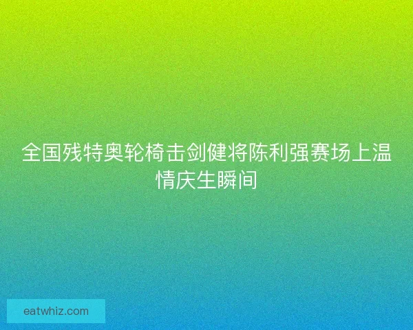 全国残特奥轮椅击剑健将陈利强赛场上温情庆生瞬间 全国残特奥轮椅击剑健将陈利强赛场上温情庆生瞬间