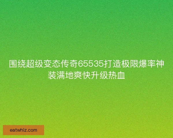 围绕超级变态传奇65535打造极限爆率神装满地爽快升级热血 围绕超级变态传奇65535打造极限爆率神装满地爽快升级热血