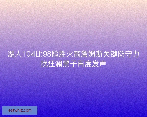 湖人104比98险胜火箭詹姆斯关键防守力挽狂澜黑子再度发声 湖人104比98险胜火箭詹姆斯关键防守力挽狂澜黑子再度发声
