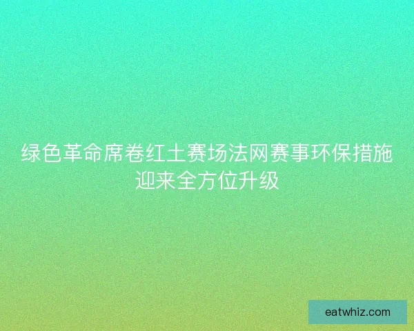 绿色革命席卷红土赛场法网赛事环保措施迎来全方位升级 绿色革命席卷红土赛场法网赛事环保措施迎来全方位升级