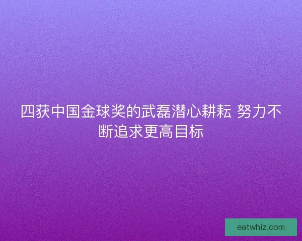 四获中国金球奖的武磊潜心耕耘 努力不断追求更高目标 四获中国金球奖的武磊潜心耕耘 努力不断追求更高目标