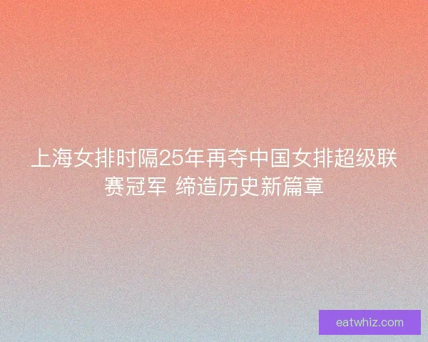 上海女排时隔25年再夺中国女排超级联赛冠军 缔造历史新篇章