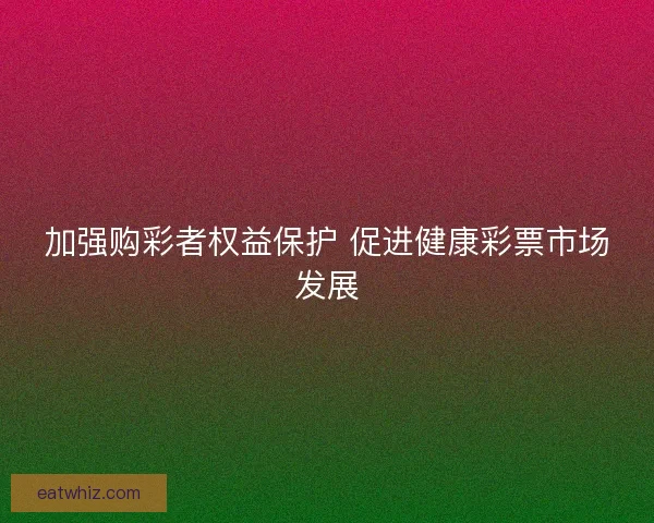 加强购彩者权益保护 促进健康彩票市场发展 加强购彩者权益保护 促进健康彩票市场发展