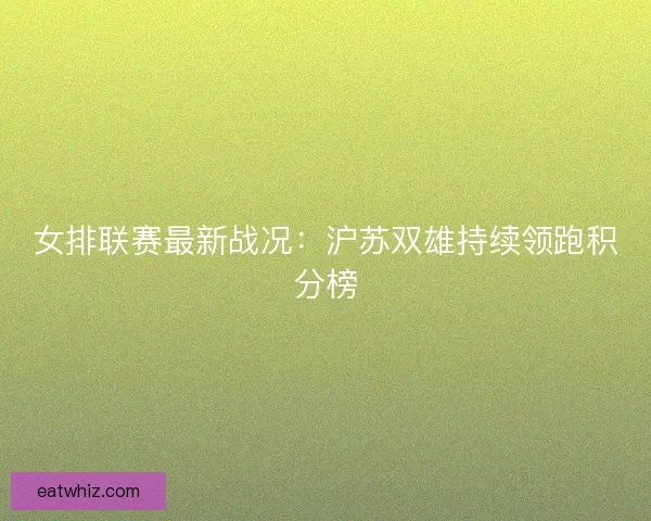 女排联赛最新战况:沪苏双雄持续领跑积分榜 女排联赛最新战况:沪苏双雄持续领跑积分榜