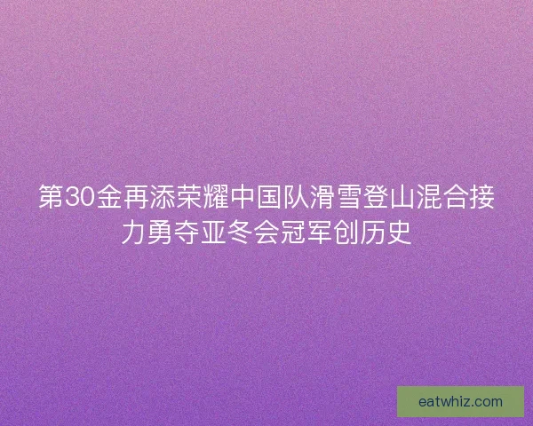 第30金再添荣耀中国队滑雪登山混合接力勇夺亚冬会冠军创历史 第30金再添荣耀中国队滑雪登山混合接力勇夺亚冬会冠军创历史